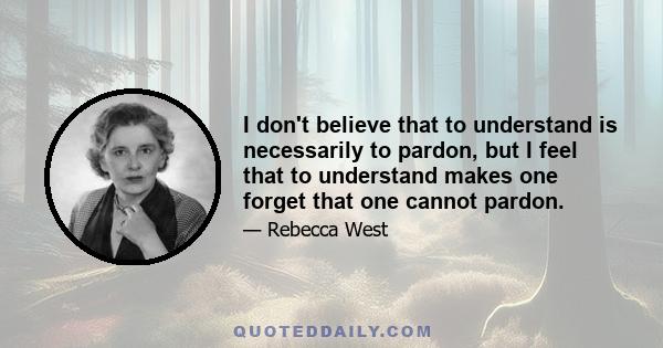 I don't believe that to understand is necessarily to pardon, but I feel that to understand makes one forget that one cannot pardon.