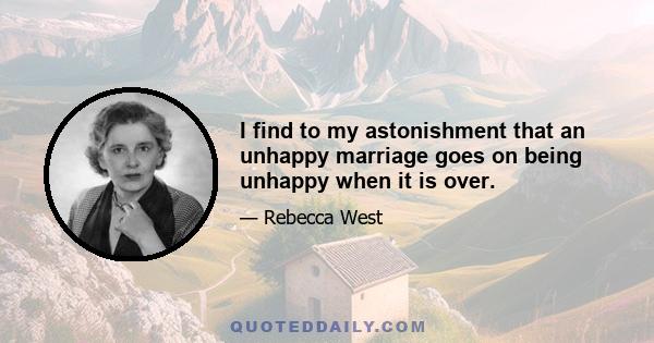 I find to my astonishment that an unhappy marriage goes on being unhappy when it is over.