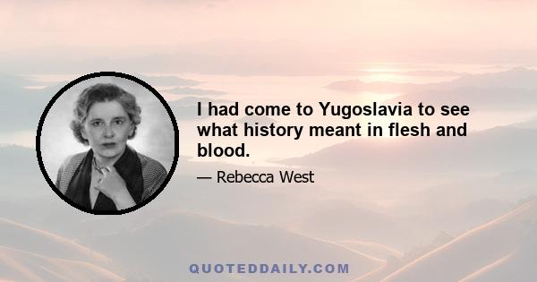 I had come to Yugoslavia to see what history meant in flesh and blood.