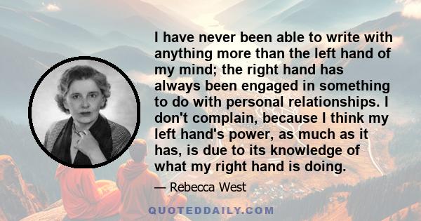 I have never been able to write with anything more than the left hand of my mind; the right hand has always been engaged in something to do with personal relationships. I don't complain, because I think my left hand's