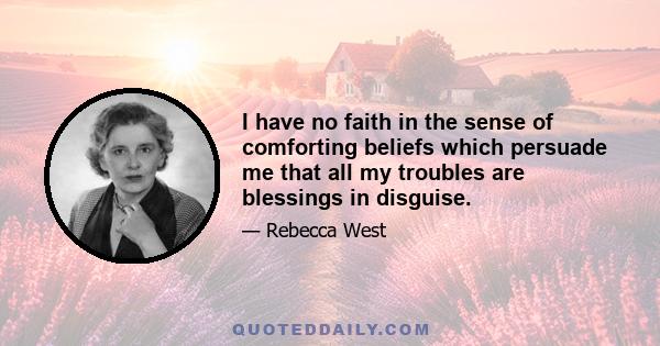 I have no faith in the sense of comforting beliefs which persuade me that all my troubles are blessings in disguise.