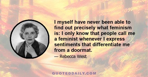 I myself have never been able to find out precisely what feminism is: I only know that people call me a feminist whenever I express sentiments that differentiate me from a doormat.