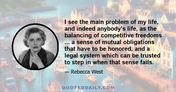 I see the main problem of my life, and indeed anybody's life, as the balancing of competitive freedoms ... a sense of mutual obligations that have to be honored, and a legal system which can be trusted to step in when