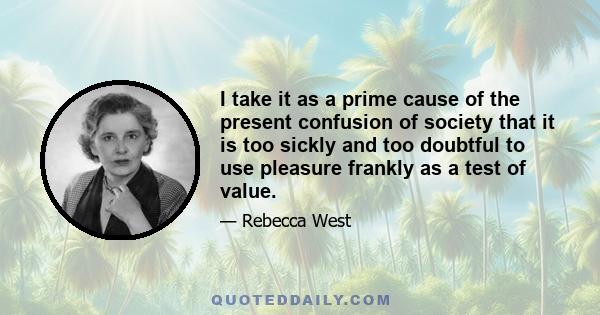 I take it as a prime cause of the present confusion of society that it is too sickly and too doubtful to use pleasure frankly as a test of value.