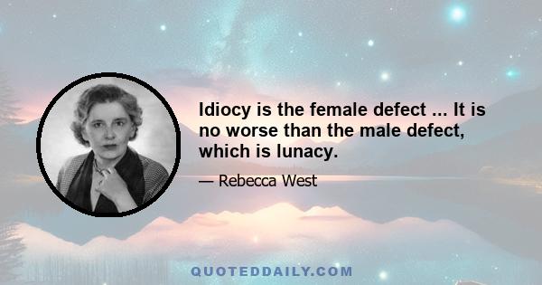 Idiocy is the female defect ... It is no worse than the male defect, which is lunacy.