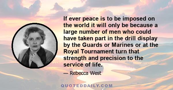 If ever peace is to be imposed on the world it will only be because a large number of men who could have taken part in the drill display by the Guards or Marines or at the Royal Tournament turn that strength and