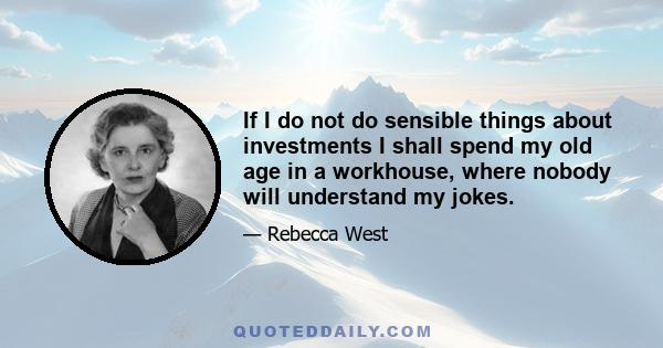 If I do not do sensible things about investments I shall spend my old age in a workhouse, where nobody will understand my jokes.