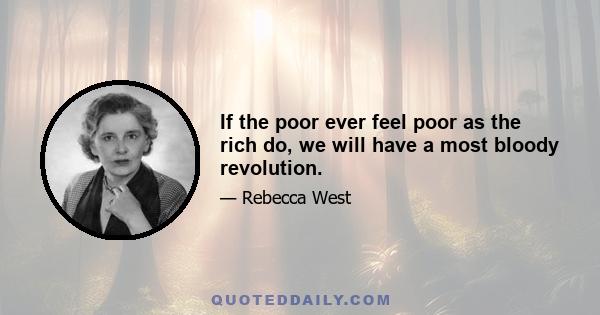 If the poor ever feel poor as the rich do, we will have a most bloody revolution.