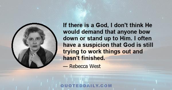 If there is a God, I don't think He would demand that anyone bow down or stand up to Him. I often have a suspicion that God is still trying to work things out and hasn't finished.