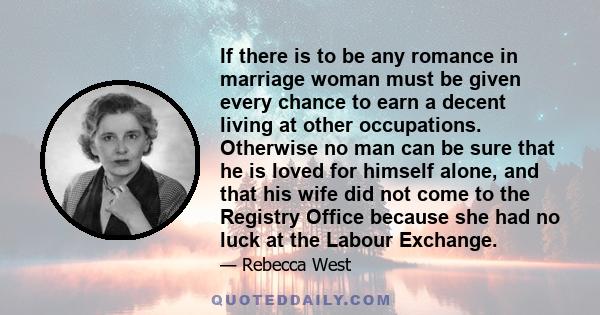 If there is to be any romance in marriage woman must be given every chance to earn a decent living at other occupations. Otherwise no man can be sure that he is loved for himself alone, and that his wife did not come to 