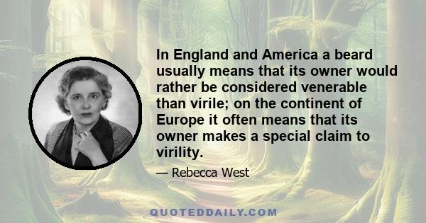 In England and America a beard usually means that its owner would rather be considered venerable than virile; on the continent of Europe it often means that its owner makes a special claim to virility.