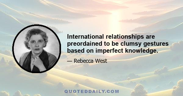 International relationships are preordained to be clumsy gestures based on imperfect knowledge.