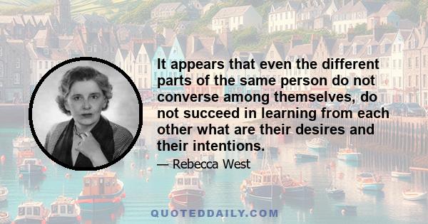 It appears that even the different parts of the same person do not converse among themselves, do not succeed in learning from each other what are their desires and their intentions.