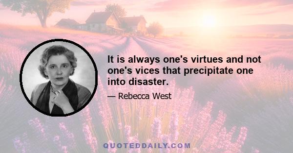 It is always one's virtues and not one's vices that precipitate one into disaster.