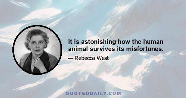 It is astonishing how the human animal survives its misfortunes.