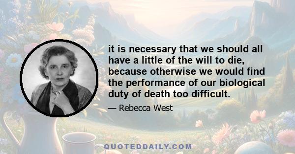 it is necessary that we should all have a little of the will to die, because otherwise we would find the performance of our biological duty of death too difficult.