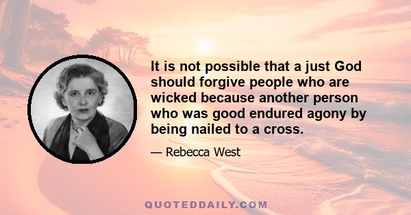 It is not possible that a just God should forgive people who are wicked because another person who was good endured agony by being nailed to a cross.