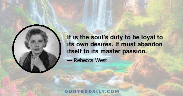 It is the soul's duty to be loyal to its own desires. It must abandon itself to its master passion.