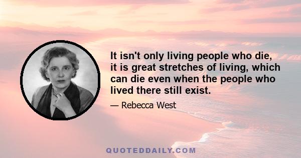 It isn't only living people who die, it is great stretches of living, which can die even when the people who lived there still exist.