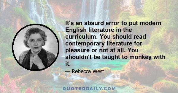 It's an absurd error to put modern English literature in the curriculum. You should read contemporary literature for pleasure or not at all. You shouldn't be taught to monkey with it.