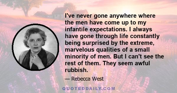 I've never gone anywhere where the men have come up to my infantile expectations. I always have gone through life constantly being surprised by the extreme, marvelous qualities of a small minority of men. But I can't