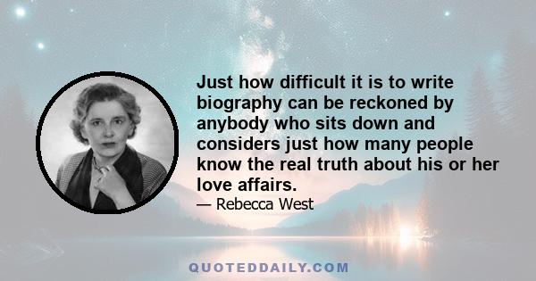 Just how difficult it is to write biography can be reckoned by anybody who sits down and considers just how many people know the real truth about his or her love affairs.