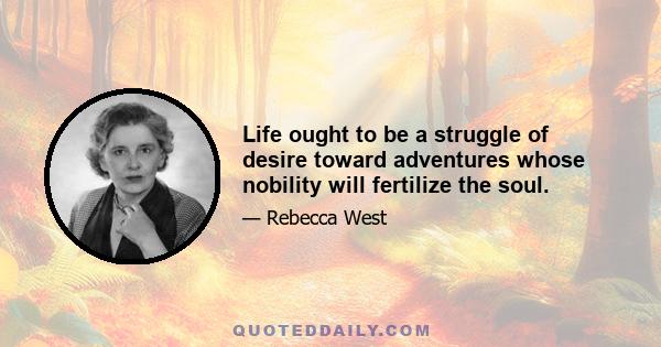 Life ought to be a struggle of desire toward adventures whose nobility will fertilize the soul.