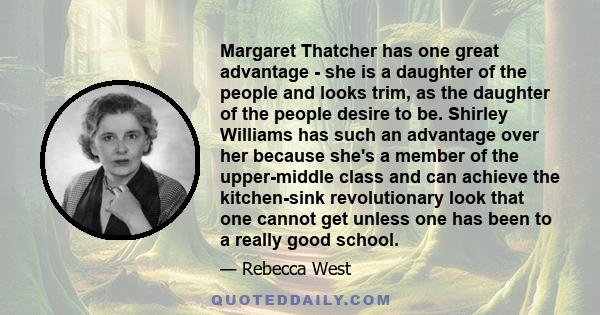 Margaret Thatcher has one great advantage - she is a daughter of the people and looks trim, as the daughter of the people desire to be. Shirley Williams has such an advantage over her because she's a member of the