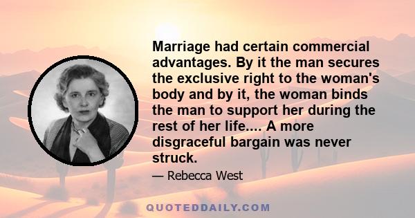 Marriage had certain commercial advantages. By it the man secures the exclusive right to the woman's body and by it, the woman binds the man to support her during the rest of her life.... A more disgraceful bargain was