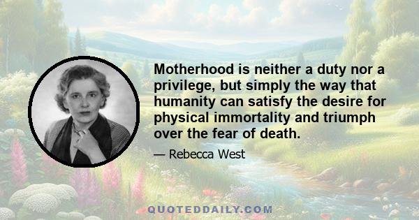 Motherhood is neither a duty nor a privilege, but simply the way that humanity can satisfy the desire for physical immortality and triumph over the fear of death.