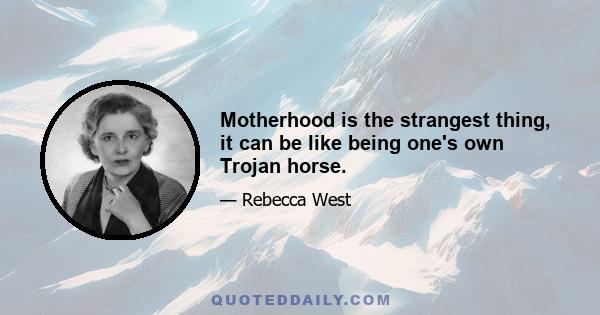 Motherhood is the strangest thing, it can be like being one's own Trojan horse.