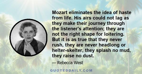 Mozart eliminates the idea of haste from life. His airs could not lag as they make their journey through the listener's attention; they are not the right shape for loitering. But it is as true that they never rush, they 