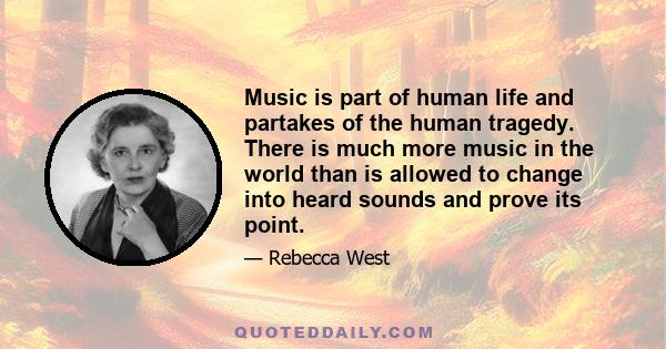 Music is part of human life and partakes of the human tragedy. There is much more music in the world than is allowed to change into heard sounds and prove its point.