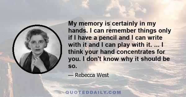 My memory is certainly in my hands. I can remember things only if I have a pencil and I can write with it and I can play with it. ... I think your hand concentrates for you. I don't know why it should be so.