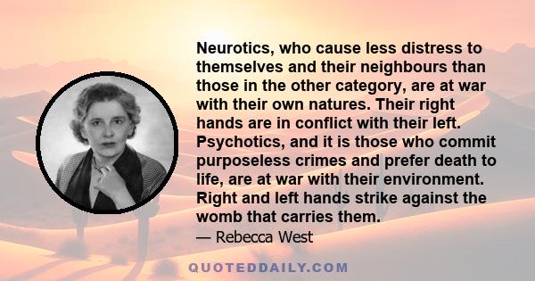 Neurotics, who cause less distress to themselves and their neighbours than those in the other category, are at war with their own natures. Their right hands are in conflict with their left. Psychotics, and it is those