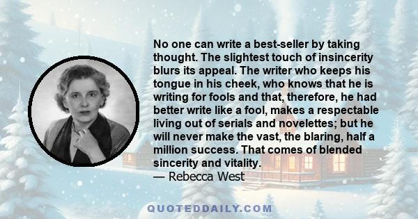 No one can write a best-seller by taking thought. The slightest touch of insincerity blurs its appeal. The writer who keeps his tongue in his cheek, who knows that he is writing for fools and that, therefore, he had