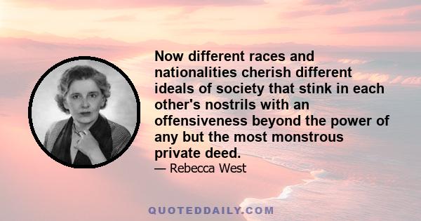 Now different races and nationalities cherish different ideals of society that stink in each other's nostrils with an offensiveness beyond the power of any but the most monstrous private deed.