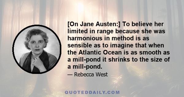 [On Jane Austen:] To believe her limited in range because she was harmonious in method is as sensible as to imagine that when the Atlantic Ocean is as smooth as a mill-pond it shrinks to the size of a mill-pond.