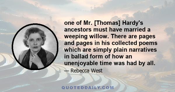 one of Mr. [Thomas] Hardy's ancestors must have married a weeping willow. There are pages and pages in his collected poems which are simply plain narratives in ballad form of how an unenjoyable time was had by all.