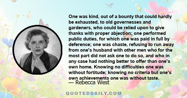 One was kind, out of a bounty that could hardly be exhausted, to old governesses and gardeners, who could be relied upon to give thanks with proper abjection; one performed public duties, for which one was paid in full