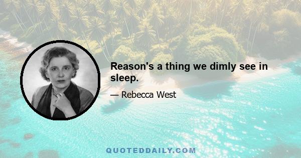 Reason's a thing we dimly see in sleep.