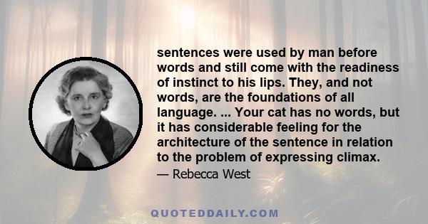 sentences were used by man before words and still come with the readiness of instinct to his lips. They, and not words, are the foundations of all language. ... Your cat has no words, but it has considerable feeling for 