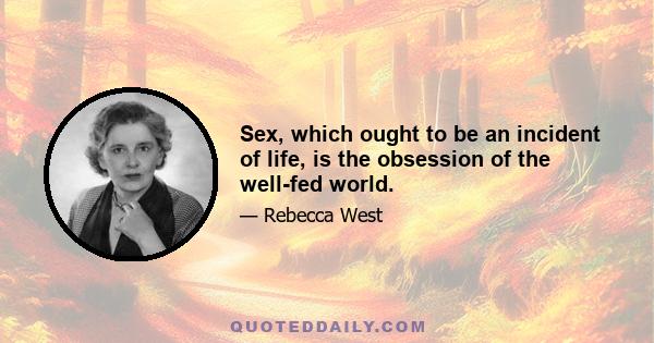 Sex, which ought to be an incident of life, is the obsession of the well-fed world.