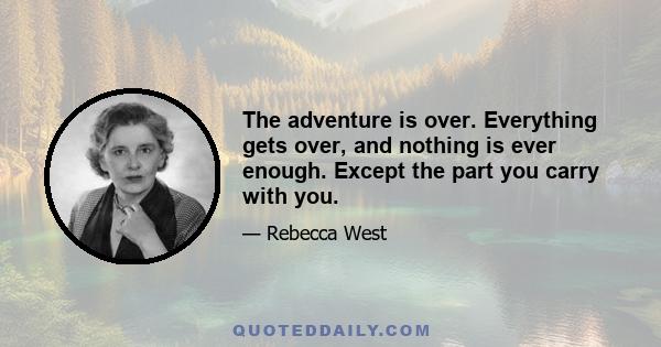 The adventure is over. Everything gets over, and nothing is ever enough. Except the part you carry with you.