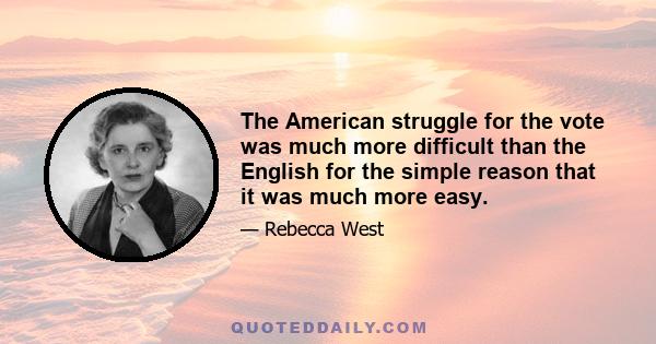 The American struggle for the vote was much more difficult than the English for the simple reason that it was much more easy.