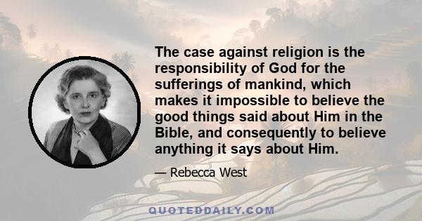 The case against religion is the responsibility of God for the sufferings of mankind, which makes it impossible to believe the good things said about Him in the Bible, and consequently to believe anything it says about