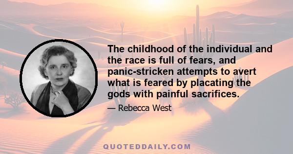 The childhood of the individual and the race is full of fears, and panic-stricken attempts to avert what is feared by placating the gods with painful sacrifices.