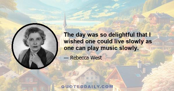 The day was so delightful that I wished one could live slowly as one can play music slowly.