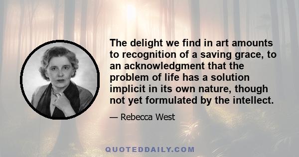 The delight we find in art amounts to recognition of a saving grace, to an acknowledgment that the problem of life has a solution implicit in its own nature, though not yet formulated by the intellect.