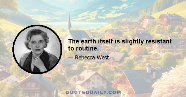 The earth itself is slightly resistant to routine.